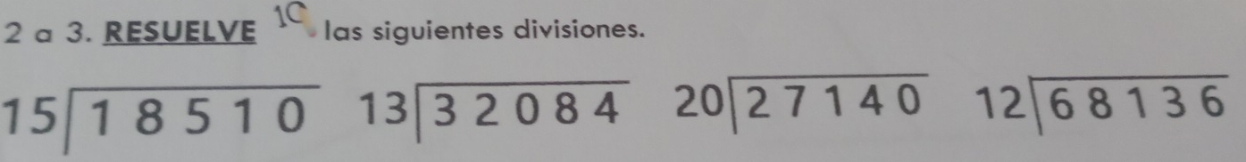 a 3. RESUELVE 1C las siguientes divisiones.
beginarrayr 15encloselongdiv 18510endarray beginarrayr 13encloselongdiv 32084endarray beginarrayr 20encloselongdiv 27140endarray beginarrayr 12encloselongdiv 68136endarray