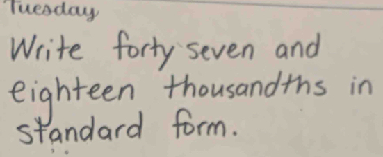 Tuesday 
Write forty seven and 
eighteen thousandths in 
standard form.