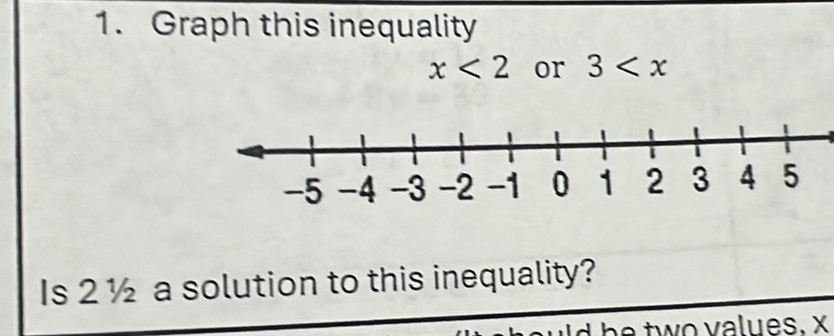 Graph this inequality
x<2</tex> or 3
Is 2 ½ a solution to this inequality? 
uld be two values. x