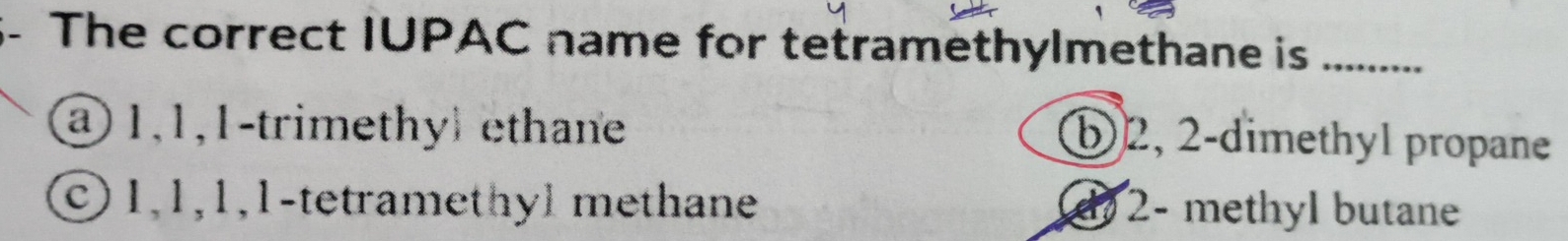 The correct IUPAC name for tetramethylmethane is_
@ 1, 1, 1 -trimethy) ethane
b) 2, 2 -dimethyl propane
© 1, 1, 1, 1 -tetramethyl methane d 2 - methyl butane