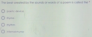 The beat created by the sounds or words of a poem is called the *
poelic device
rhyme
rhythm
internal rhyme