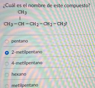 ¿Cuál es el nombre de este compuesto?
CH_3
CH_3-CH-CH_2-CH_2-CH_3
pentano
2-metilpentano
4 -metilpentano
hexano
metilpentano