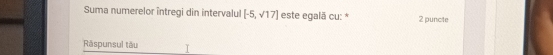 Suma numerelor întregi din intervalul [-5,sqrt(17)] este egală cu: * 2 puncte 
Răspunsul täu