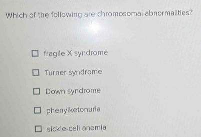 Which of the following are chromosomal abnormalities?
fragile X syndrome
Turner syndrome
Down syndrome
phenylketonuria
sickle-cell anemia