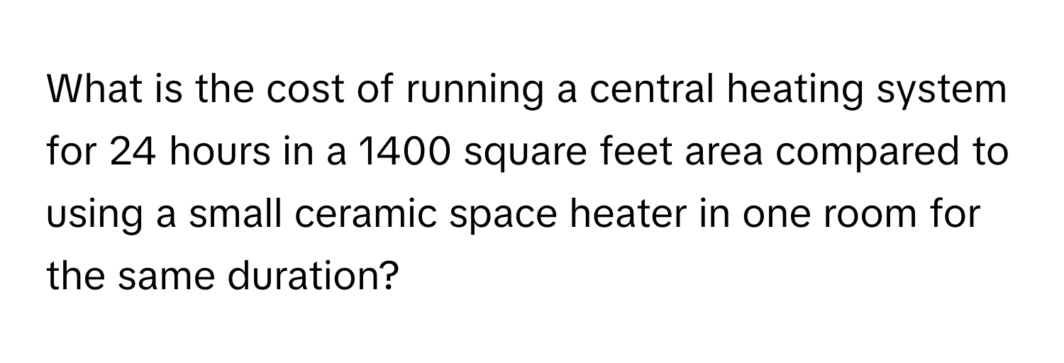 What is the cost of running a central heating system for 24 hours in a 1400 square feet area compared to using a small ceramic space heater in one room for the same duration?