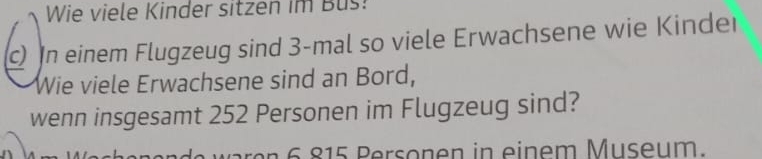 Wie viele Kinder sitzen im Bus! 
In einem Flugzeug sind 3 -mal so viele Erwachsene wie Kinder 
Wie viele Erwachsene sind an Bord, 
wenn insgesamt 252 Personen im Flugzeug sind? 
erson en in einem Museum.