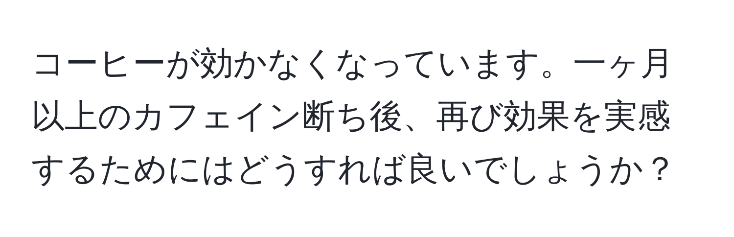 コーヒーが効かなくなっています。一ヶ月以上のカフェイン断ち後、再び効果を実感するためにはどうすれば良いでしょうか？