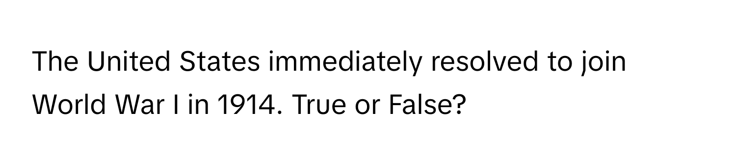 The United States immediately resolved to join World War I in 1914. True or False?