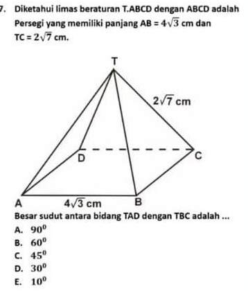 Diketahui limas beraturan T.ABCD dengan ABCD adalah
Persegi yang memiliki panjang AB=4sqrt(3)cm dan
TC=2sqrt(7)cm.
Besar sudut antara bidang TAD dengan TBC adalah ...
A. 90°
B. 60°
C. 45°
D. 30°
E. 10°