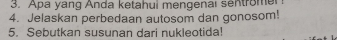 Apa yang Anda ketahui mengenai sentromer! 
4. Jelaskan perbedaan autosom dan gonosom! 
5. Sebutkan susunan dari nukleotida!