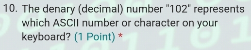 The denary (decimal) number "102" represents 
which ASCII number or character on your 
keyboard? (1 Point) *