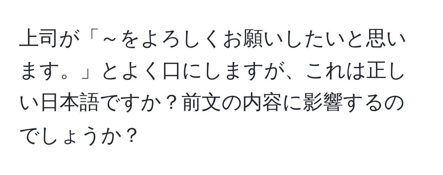 上司が「～をよろしくお願いしたいと思います。」とよく口にしますが、これは正しい日本語ですか？前文の内容に影響するのでしょうか？