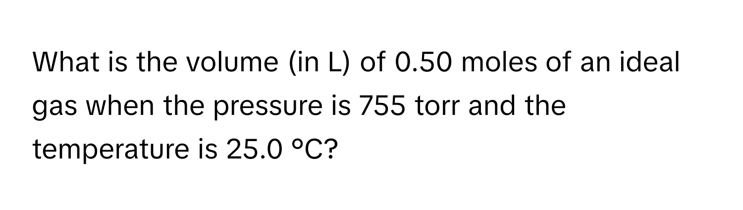 What is the volume (in L) of 0.50 moles of an ideal gas when the pressure is 755 torr and the temperature is 25.0 °C?