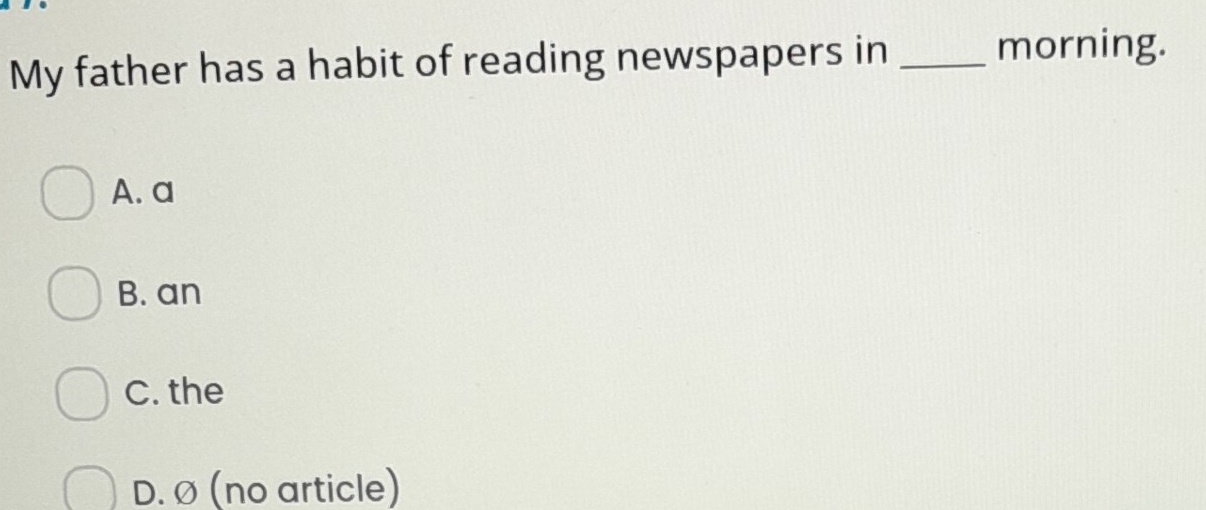 My father has a habit of reading newspapers in_
morning.
A. a
B. an
C. the
D. Ø (no article)