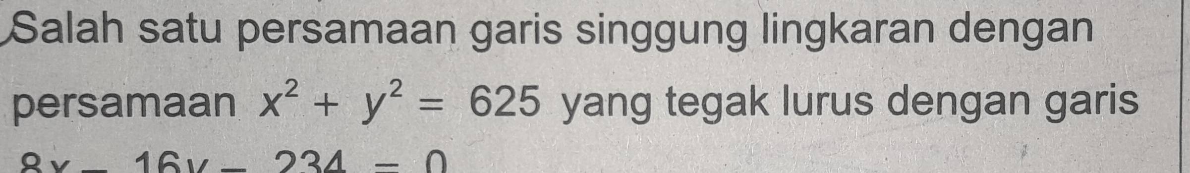 Salah satu persamaan garis singgung lingkaran dengan
persamaan x^2+y^2=625 yang tegak lurus dengan garis
8x-16y-234=0