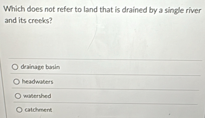 Which does not refer to land that is drained by a single river
and its creeks?
drainage basin
headwaters
watershed
catchment