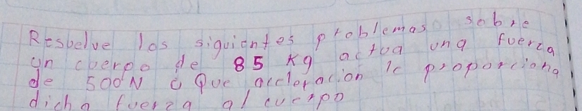 Resbelve los siquientes problemas sobve 
un cperpo de 85 xq actoa ung foerca 
de 500N CPue accleralion ic proporciong 
dicho fverza a/ (vc+po