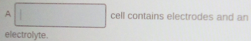 A cell contains electrodes and an 
electrolyte.