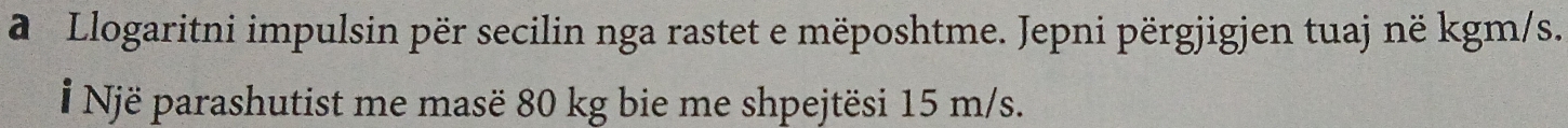 a Llogaritni impulsin për secilin nga rastet e mëposhtme. Jepni përgjigjen tuaj në kgm/s. 
# Një parashutist me masë 80 kg bie me shpejtësi 15 m/s.