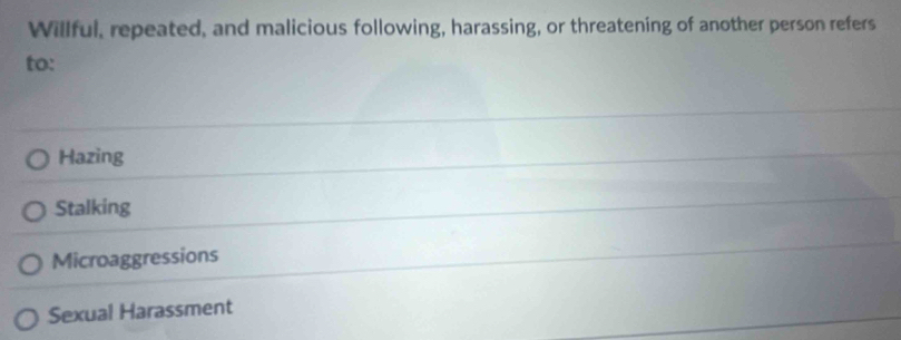 Willful, repeated, and malicious following, harassing, or threatening of another person refers
to:
Hazing
Stalking
Microaggressions
Sexual Harassment