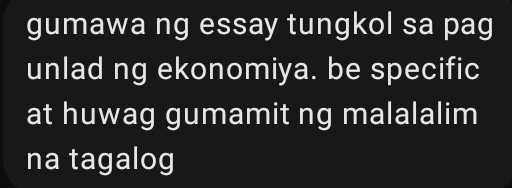 gumawa ng essay tungkol sa pag 
unlad ng ekonomiya. be specific 
at huwag gumamit ng malalalim 
na tagalog