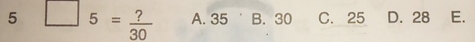 5 □ 5= ?/30  A. 35 B. 30 C. 25 D. 28 E.