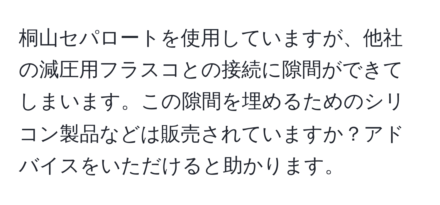 桐山セパロートを使用していますが、他社の減圧用フラスコとの接続に隙間ができてしまいます。この隙間を埋めるためのシリコン製品などは販売されていますか？アドバイスをいただけると助かります。