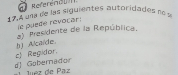 dReferéndum.
17.A una de las siguientes autoridades no se
le puede revocar:
a) Presidente de la República.
b) Alcalde.
c) Regidor.
d) Gobernador
) luez de Paz