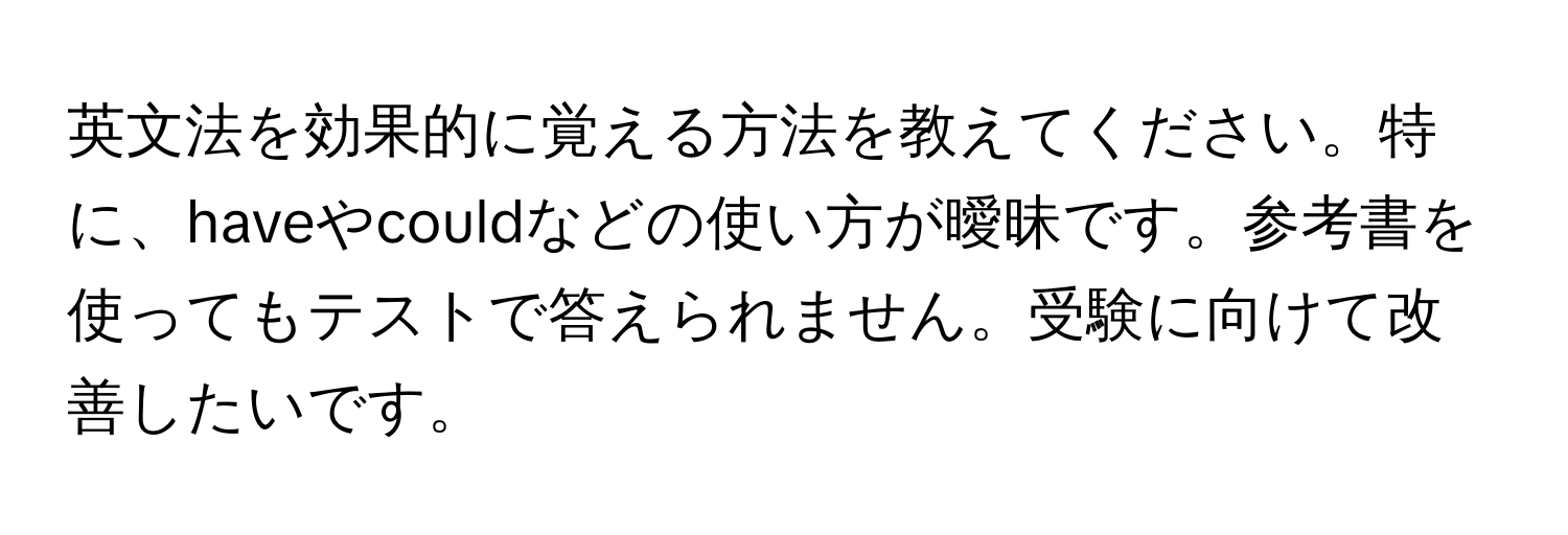 英文法を効果的に覚える方法を教えてください。特に、haveやcouldなどの使い方が曖昧です。参考書を使ってもテストで答えられません。受験に向けて改善したいです。