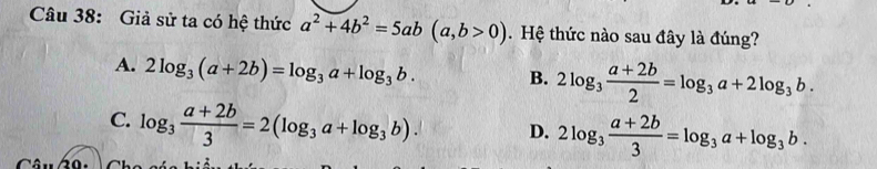 Giả sử ta có hệ thức a^2+4b^2=5ab(a,b>0). Hệ thức nào sau đây là đúng?
A. 2log _3(a+2b)=log _3a+log _3b. B. 2log _3 (a+2b)/2 =log _3a+2log _3b.
C. log _3 (a+2b)/3 =2(log _3a+log _3b). D. 2log _3 (a+2b)/3 =log _3a+log _3b.