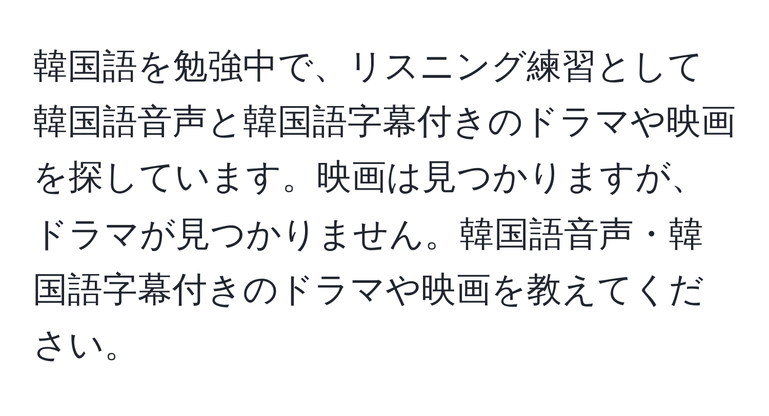 韓国語を勉強中で、リスニング練習として韓国語音声と韓国語字幕付きのドラマや映画を探しています。映画は見つかりますが、ドラマが見つかりません。韓国語音声・韓国語字幕付きのドラマや映画を教えてください。