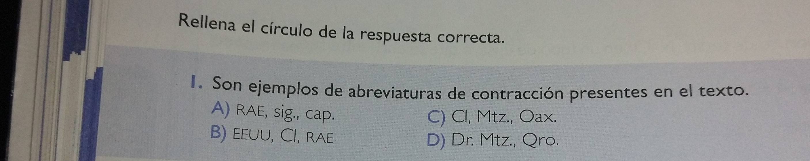 Rellena el círculo de la respuesta correcta.
1. Son ejemplos de abreviaturas de contracción presentes en el texto.
A) RAE, sig., cap.
C) Cl, Mtz., Oax.
B) eeuu, Cl, rae
D) Dr. Mtz., Qro.