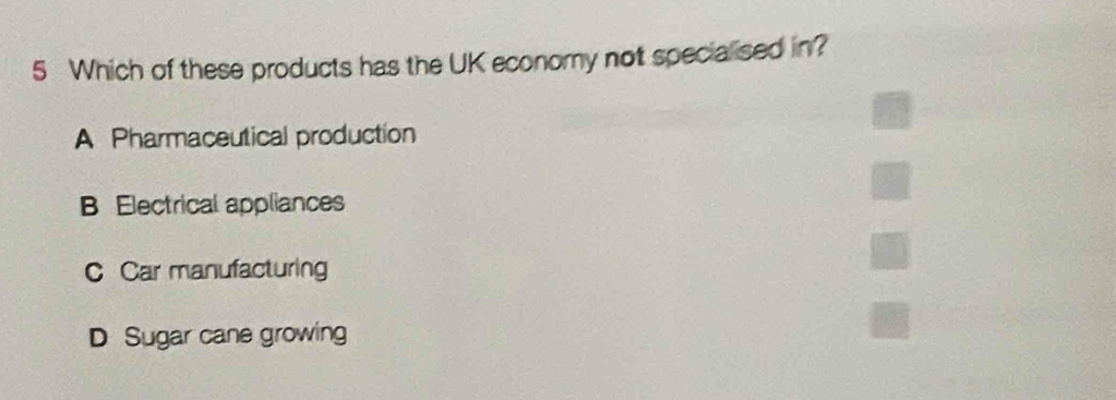 Which of these products has the UK economy not specialised in?
A Pharmaceutical production
B Electrical appliances
C Car manufacturing
D Sugar cane growing