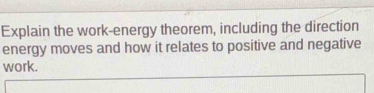 Explain the work-energy theorem, including the direction 
energy moves and how it relates to positive and negative 
work.