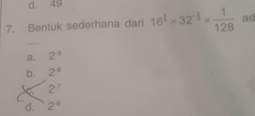 d. 49
7. Bentuk sederhana dari 16^(frac 3)5* 32^(-frac 3)5*  1/128  ad
…
a. 2^(-9)
b. 2^(-8)
2^(-7)
d. 2^(-6)