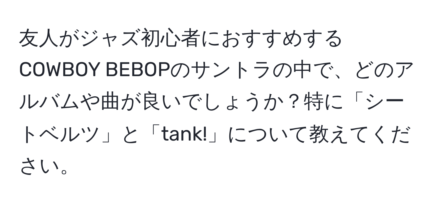 友人がジャズ初心者におすすめするCOWBOY BEBOPのサントラの中で、どのアルバムや曲が良いでしょうか？特に「シートベルツ」と「tank!」について教えてください。