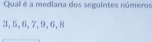Qual é a mediana dos seguintes números
3, 5, 6, 7, 9, 6, 8