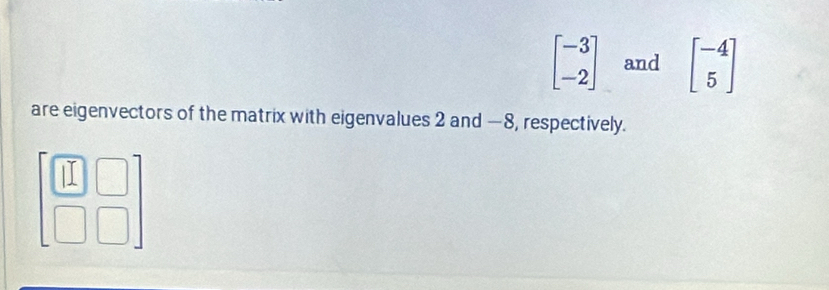 beginbmatrix -3 -2endbmatrix and beginbmatrix -4 5endbmatrix
are eigenvectors of the matrix with eigenvalues 2 and —8, respectively.
|I