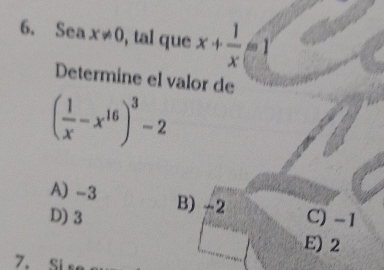 Sea 1 x!= 0 , tal que x+ 1/x =1
Determine el valor de
( 1/x -x^(16))^3-2
A) -3 B) -2
D) 3 C) -1
E) 2
7. Si