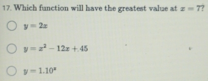 Which function will have the greatest value at x=7 ?
y=2x
y=x^2-12x+45
y=1.10^x