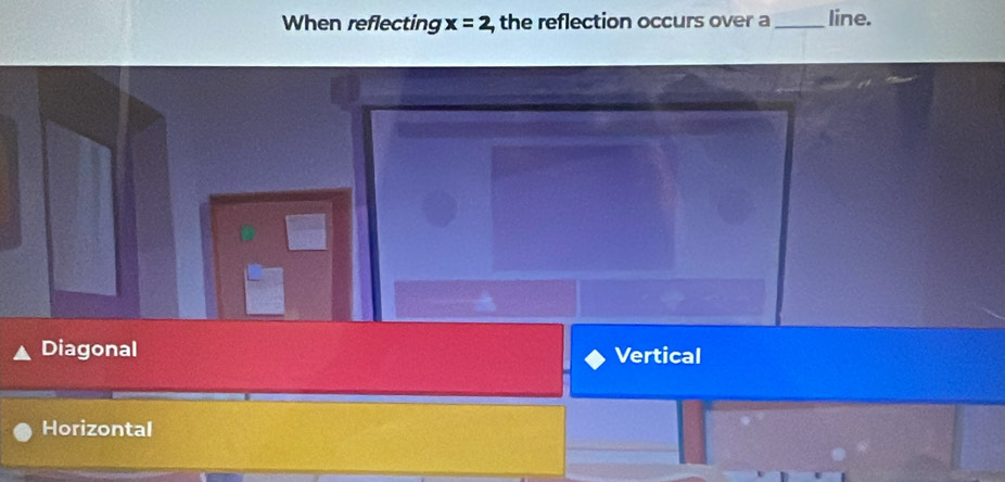 When reflecting x=2 , the reflection occurs over a_ line.
Diagonal Vertical
Horizontal