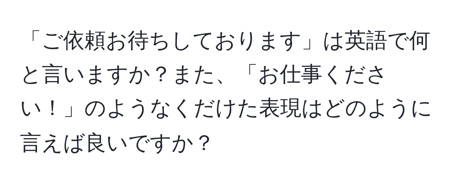 「ご依頼お待ちしております」は英語で何と言いますか？また、「お仕事ください！」のようなくだけた表現はどのように言えば良いですか？