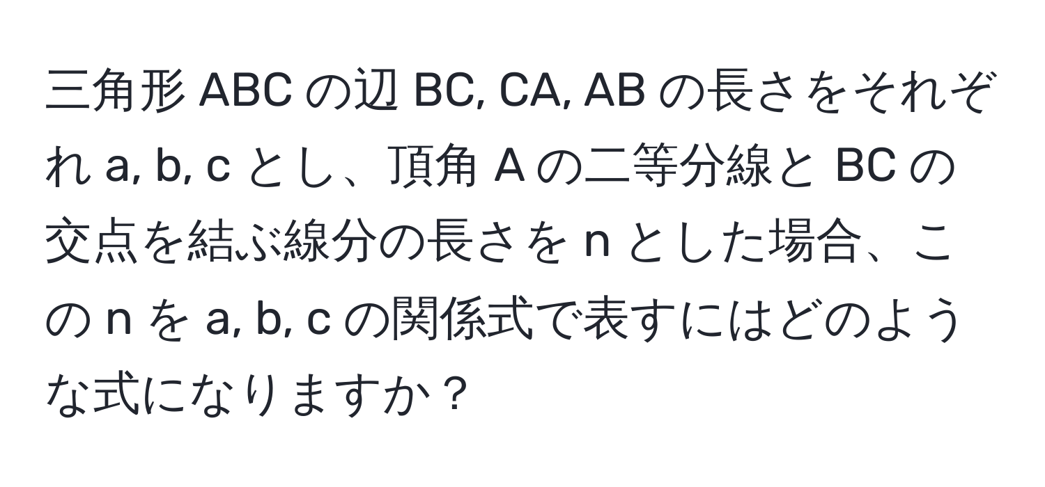 三角形 ABC の辺 BC, CA, AB の長さをそれぞれ a, b, c とし、頂角 A の二等分線と BC の交点を結ぶ線分の長さを n とした場合、この n を a, b, c の関係式で表すにはどのような式になりますか？