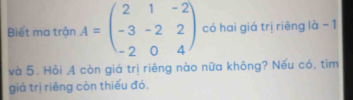 Biết ma trận A=beginpmatrix 2&1&-2 -3&-2&2 -2&0&4endpmatrix có hai giá trị riêng là - 1
và 5. Hỏi A còn giá trị riêng nào nữa không? Nếu có, tìm 
giá trị riêng còn thiếu đó.