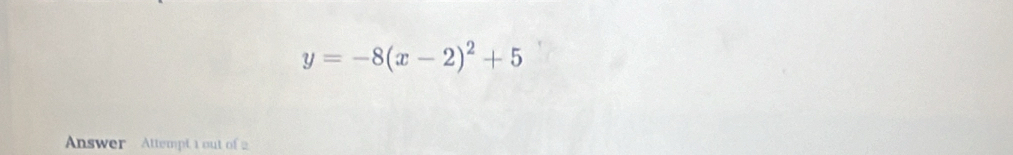 y=-8(x-2)^2+5
Answer Attempt 1 out of 2