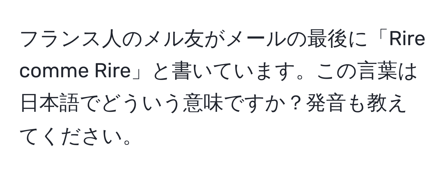 フランス人のメル友がメールの最後に「Rire comme Rire」と書いています。この言葉は日本語でどういう意味ですか？発音も教えてください。