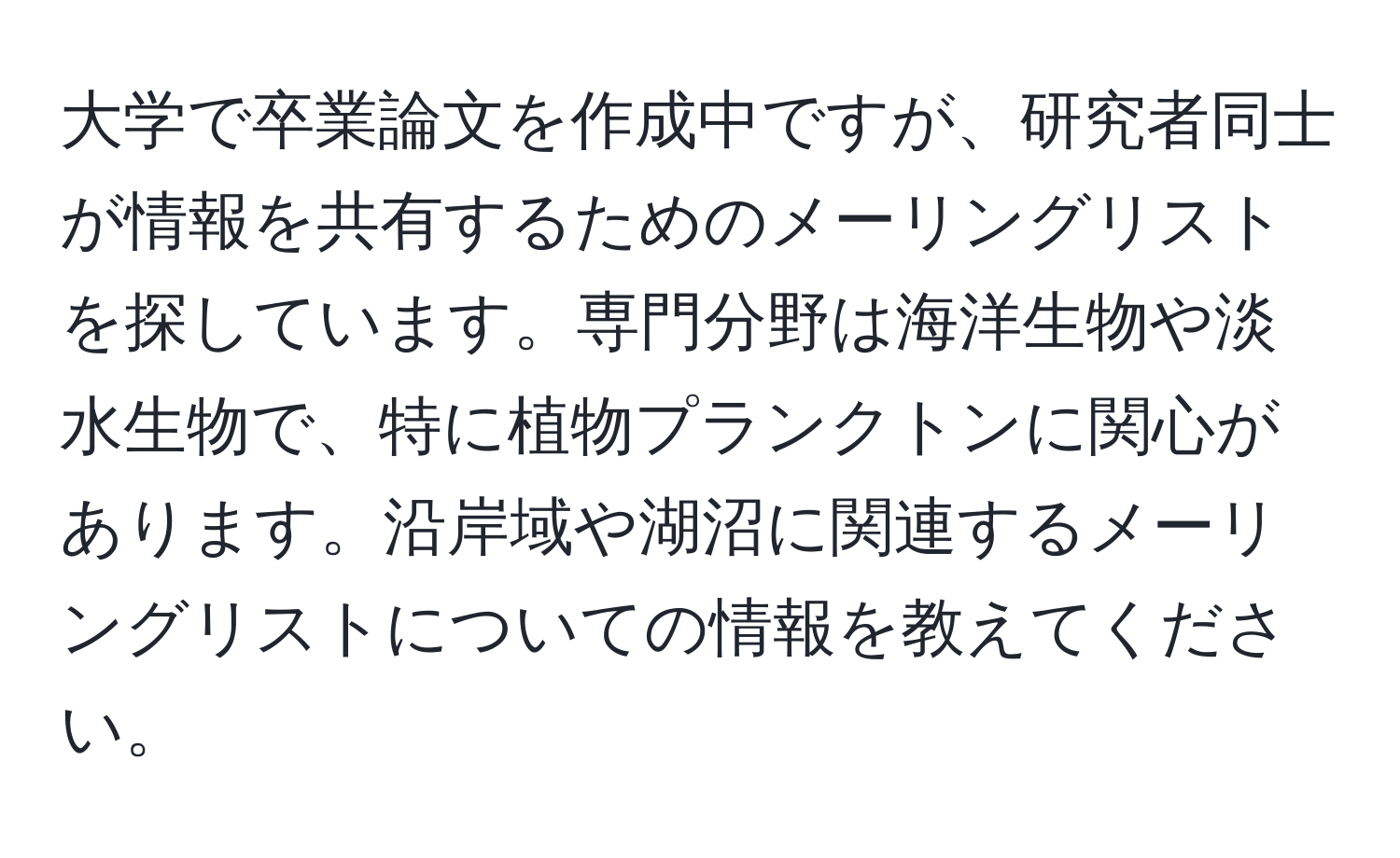 大学で卒業論文を作成中ですが、研究者同士が情報を共有するためのメーリングリストを探しています。専門分野は海洋生物や淡水生物で、特に植物プランクトンに関心があります。沿岸域や湖沼に関連するメーリングリストについての情報を教えてください。