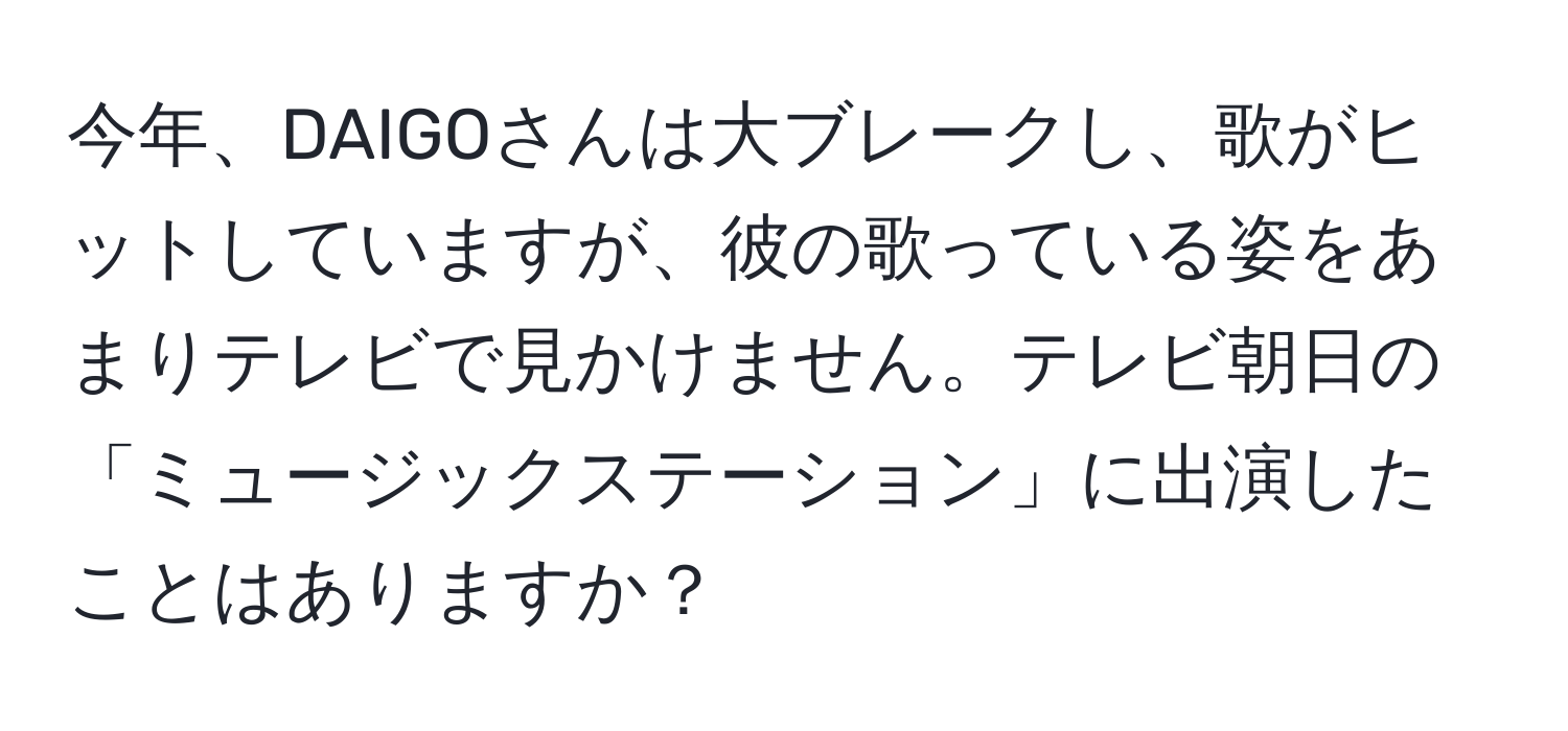 今年、DAIGOさんは大ブレークし、歌がヒットしていますが、彼の歌っている姿をあまりテレビで見かけません。テレビ朝日の「ミュージックステーション」に出演したことはありますか？