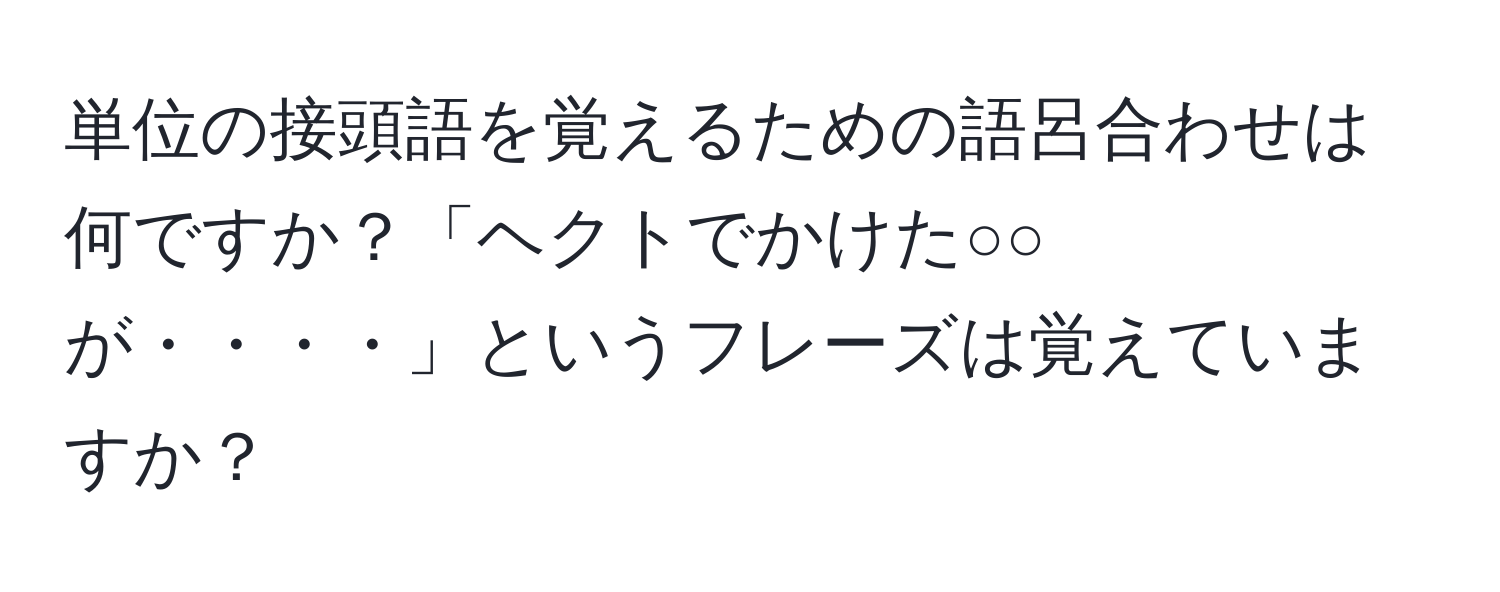 単位の接頭語を覚えるための語呂合わせは何ですか？「ヘクトでかけた○○が・・・・」というフレーズは覚えていますか？