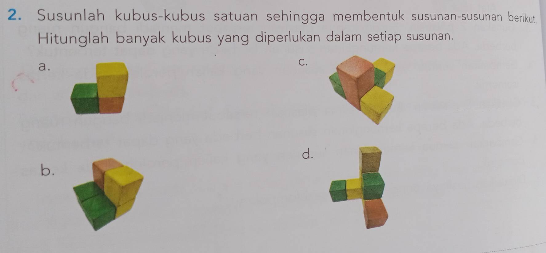 Susunlah kubus-kubus satuan sehingga membentuk susunan-susunan berikut. 
Hitunglah banyak kubus yang diperlukan dalam setiap susunan. 
a. 
C. 
d. 
b.